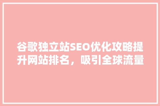 谷歌独立站SEO优化攻略提升网站排名，吸引全球流量