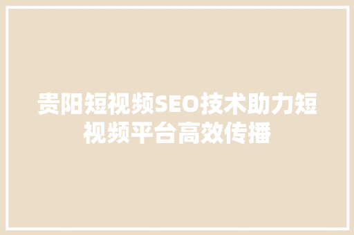 贵阳短视频SEO技术助力短视频平台高效传播