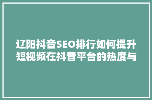 辽阳抖音SEO排行如何提升短视频在抖音平台的热度与影响力