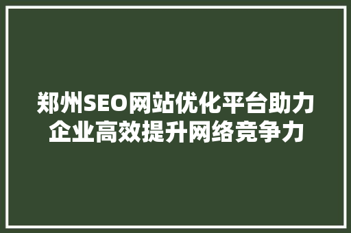 郑州SEO网站优化平台助力企业高效提升网络竞争力