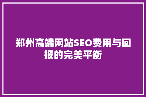 郑州高端网站SEO费用与回报的完美平衡