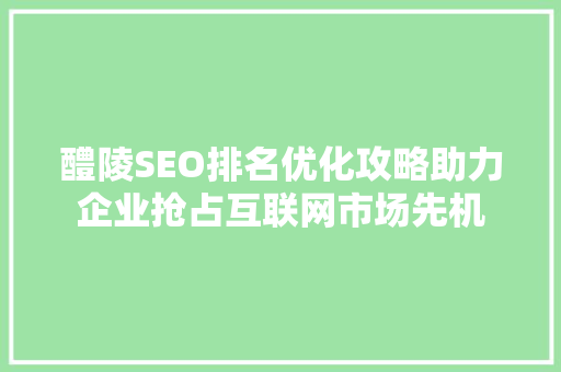 醴陵SEO排名优化攻略助力企业抢占互联网市场先机