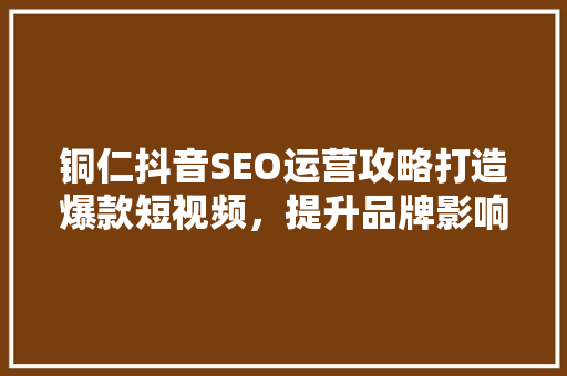 铜仁抖音SEO运营攻略打造爆款短视频，提升品牌影响力  第1张