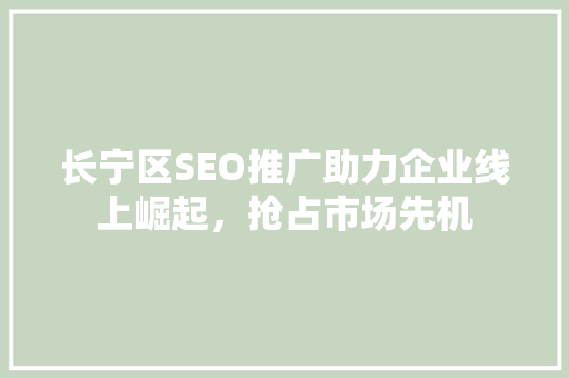 长宁区SEO推广助力企业线上崛起，抢占市场先机