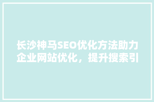 长沙神马SEO优化方法助力企业网站优化，提升搜索引擎排名