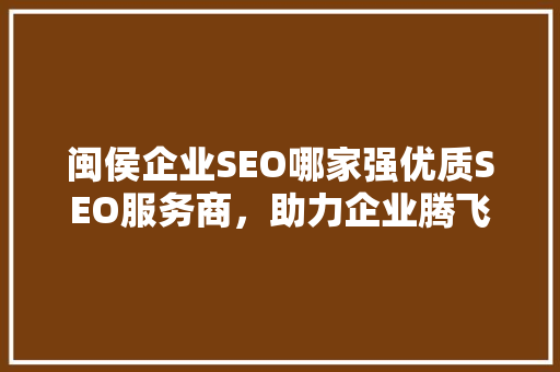 闽侯企业SEO哪家强优质SEO服务商，助力企业腾飞