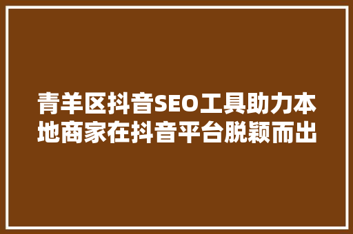 青羊区抖音SEO工具助力本地商家在抖音平台脱颖而出