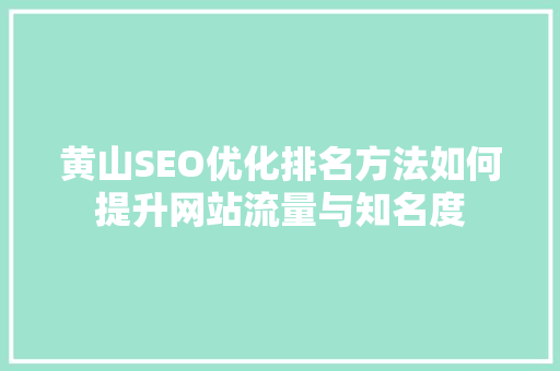 黄山SEO优化排名方法如何提升网站流量与知名度