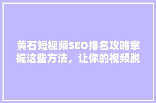 黄石短视频SEO排名攻略掌握这些方法，让你的视频脱颖而出