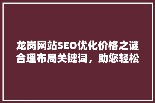 龙岗网站SEO优化价格之谜合理布局关键词，助您轻松提升网站排名