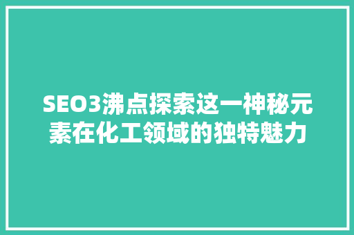 SEO3沸点探索这一神秘元素在化工领域的独特魅力