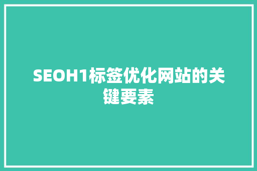 SEOH1标签优化网站的关键要素