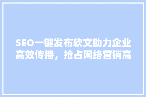 SEO一键发布软文助力企业高效传播，抢占网络营销高地