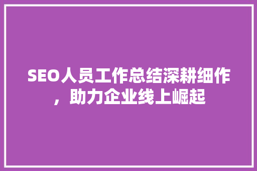 SEO人员工作总结深耕细作，助力企业线上崛起