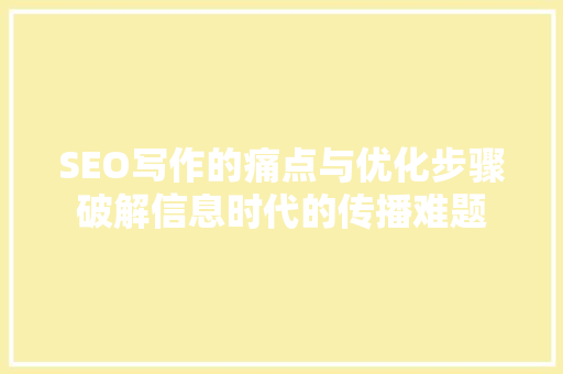 SEO写作的痛点与优化步骤破解信息时代的传播难题