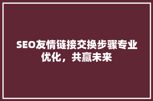 SEO友情链接交换步骤专业优化，共赢未来