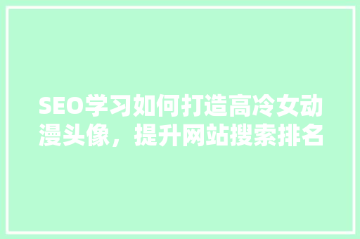 SEO学习如何打造高冷女动漫头像，提升网站搜索排名