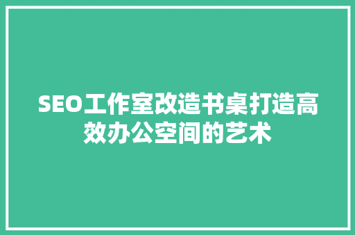 SEO工作室改造书桌打造高效办公空间的艺术