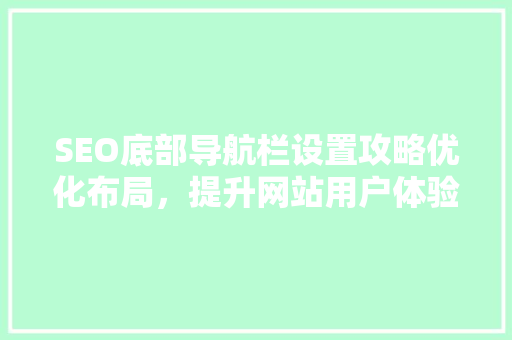 SEO底部导航栏设置攻略优化布局，提升网站用户体验与搜索引擎排名