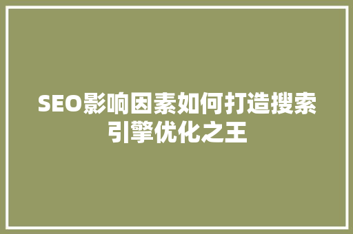 SEO影响因素如何打造搜索引擎优化之王