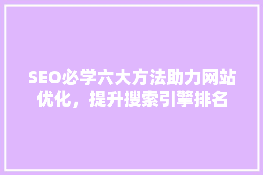 SEO必学六大方法助力网站优化，提升搜索引擎排名