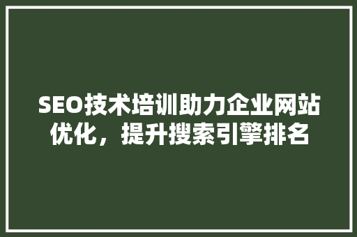 SEO技术培训助力企业网站优化，提升搜索引擎排名