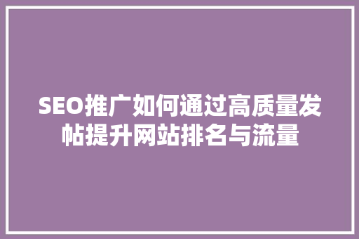 SEO推广如何通过高质量发帖提升网站排名与流量