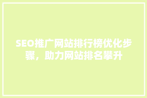 SEO推广网站排行榜优化步骤，助力网站排名攀升