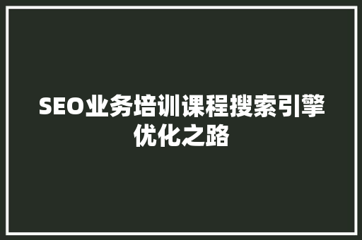SEO业务培训课程搜索引擎优化之路