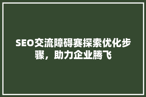 SEO交流障碍赛探索优化步骤，助力企业腾飞