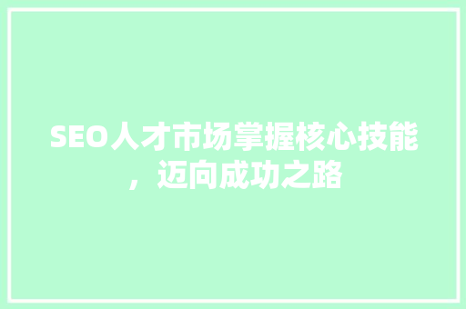 SEO人才市场掌握核心技能，迈向成功之路