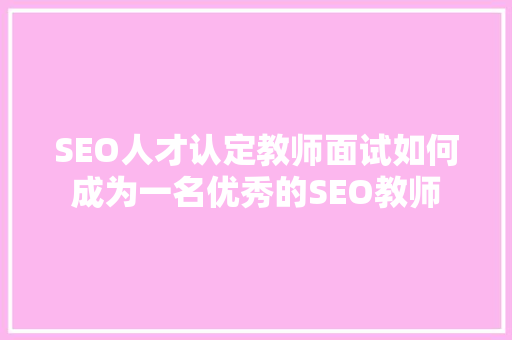 SEO人才认定教师面试如何成为一名优秀的SEO教师