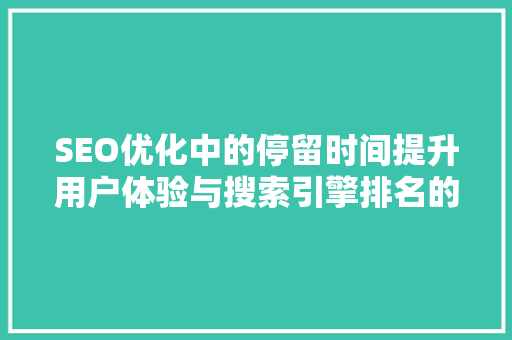 SEO优化中的停留时间提升用户体验与搜索引擎排名的关键