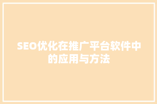 SEO优化在推广平台软件中的应用与方法