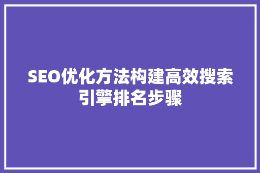 SEO优化方法构建高效搜索引擎排名步骤