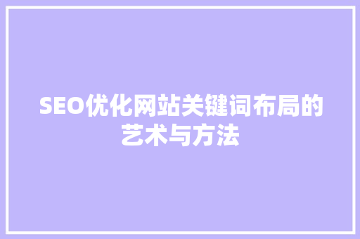 SEO优化网站关键词布局的艺术与方法
