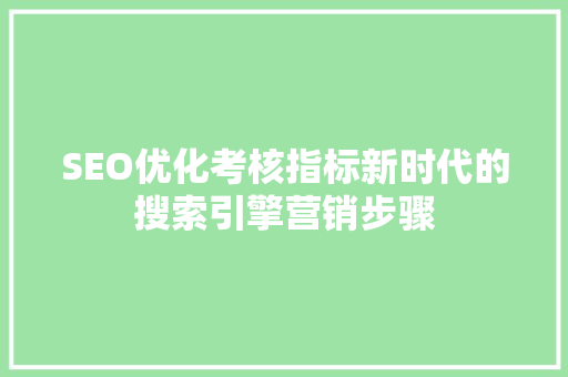 SEO优化考核指标新时代的搜索引擎营销步骤