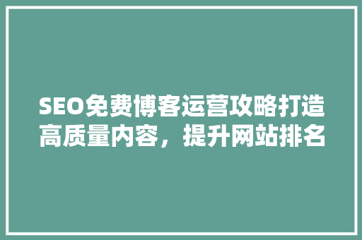 SEO免费博客运营攻略打造高质量内容，提升网站排名