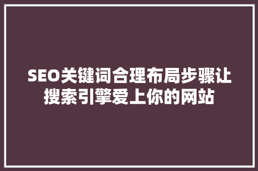 SEO关键词合理布局步骤让搜索引擎爱上你的网站