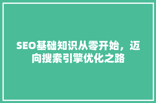 SEO基础知识从零开始，迈向搜索引擎优化之路