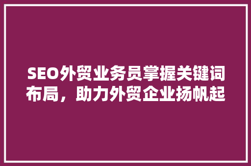 SEO外贸业务员掌握关键词布局，助力外贸企业扬帆起航