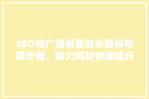 SEO推广培训高效关键词布局步骤，助力网站快速提升排名