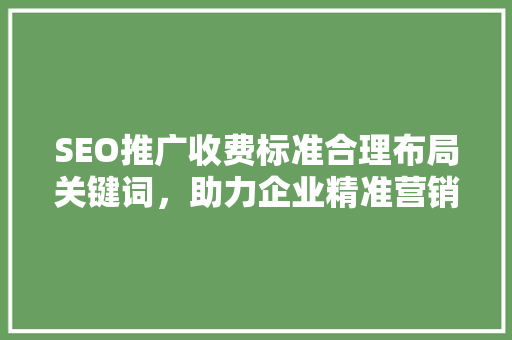 SEO推广收费标准合理布局关键词，助力企业精准营销