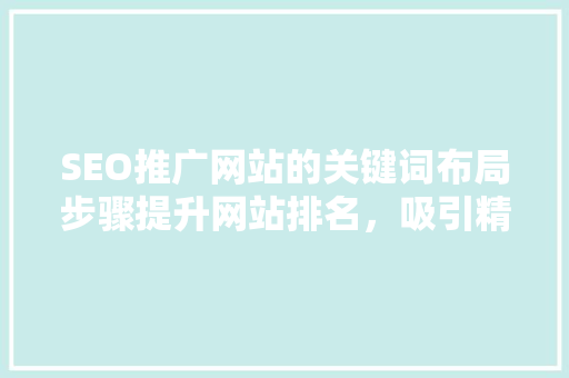 SEO推广网站的关键词布局步骤提升网站排名，吸引精准流量