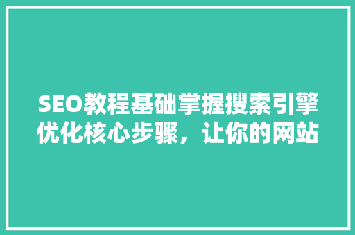 SEO教程基础掌握搜索引擎优化核心步骤，让你的网站脱颖而出