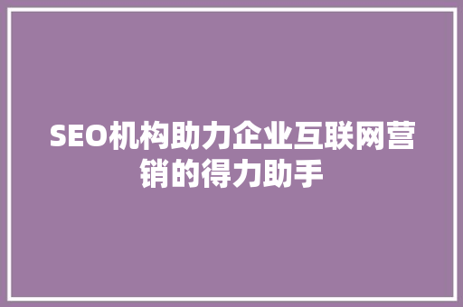 SEO机构助力企业互联网营销的得力助手