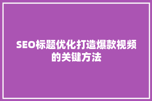 SEO标题优化打造爆款视频的关键方法