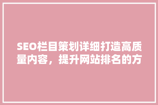 SEO栏目策划详细打造高质量内容，提升网站排名的方法