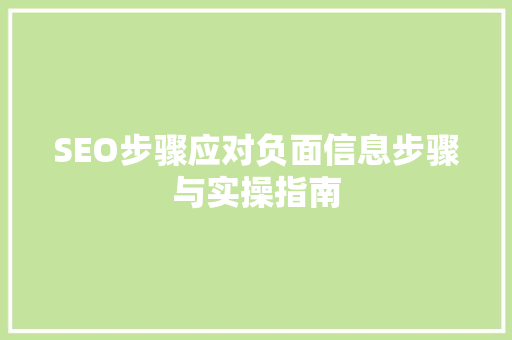 SEO步骤应对负面信息步骤与实操指南