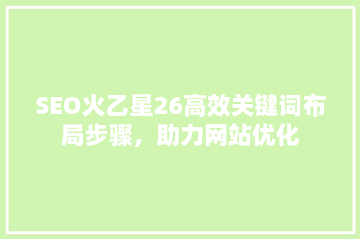 SEO火乙星26高效关键词布局步骤，助力网站优化
